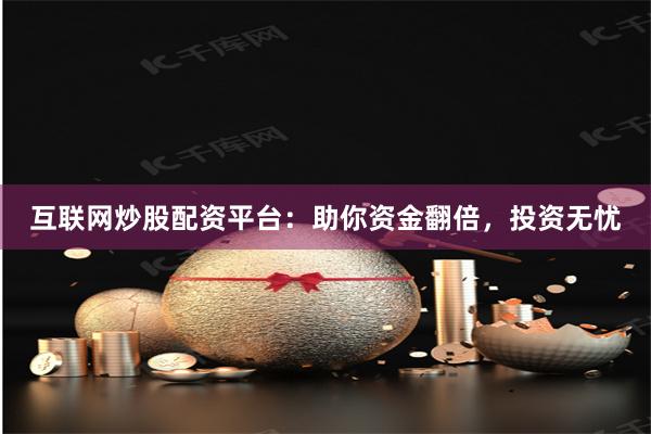 互联网炒股配资平台：助你资金翻倍，投资无忧