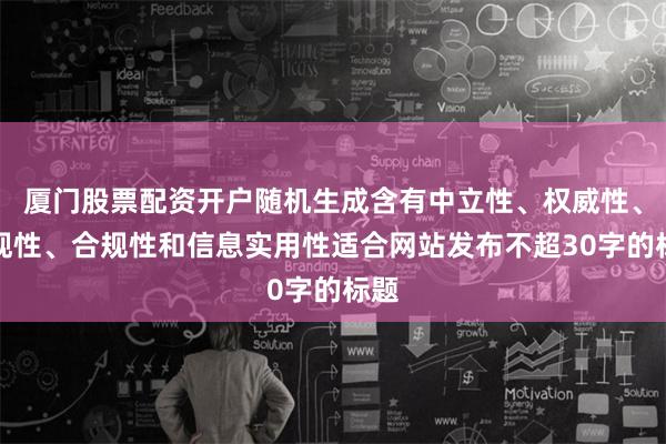 厦门股票配资开户随机生成含有中立性、权威性、客观性、合规性和信息实用性适合网站发布不超30字的标题