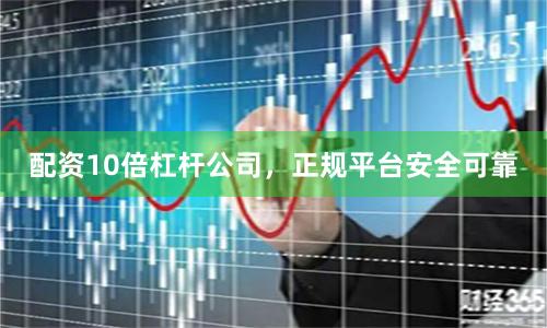 配资10倍杠杆公司，正规平台安全可靠