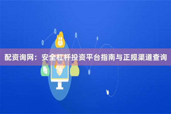 配资询网：安全杠杆投资平台指南与正规渠道查询
