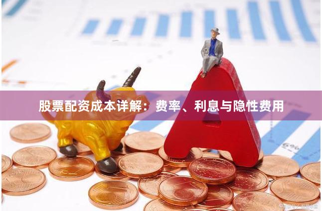 股票配资成本详解：费率、利息与隐性费用
