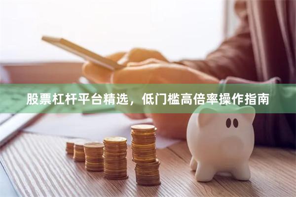 股票杠杆平台精选,低门槛高倍率操作指南