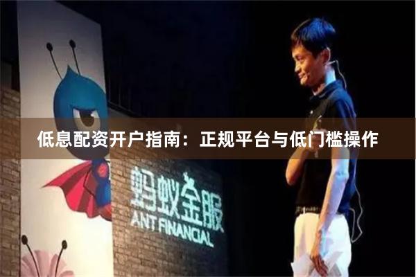 低息配资开户指南：正规平台与低门槛操作