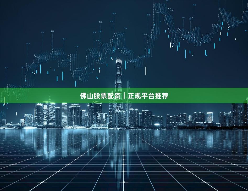 佛山股票配资｜正规平台推荐
