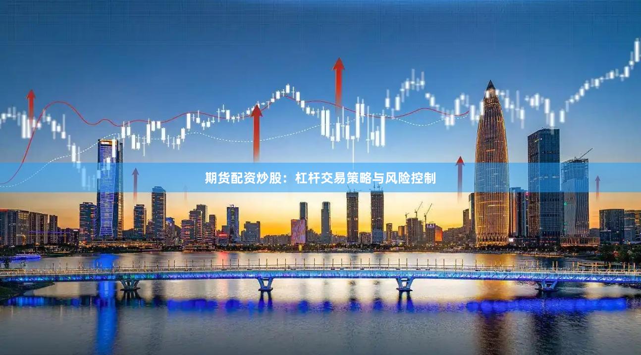 期货配资炒股：杠杆交易策略与风险控制
