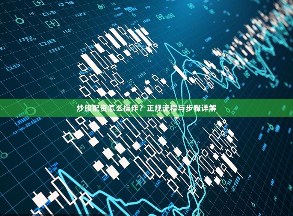 炒股配资怎么操作？正规流程与步骤详解