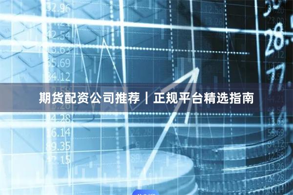 期货配资公司推荐｜正规平台精选指南