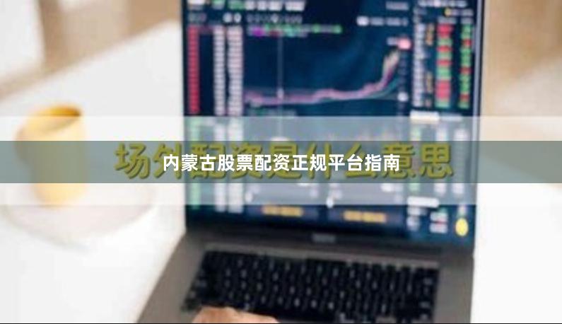 内蒙古股票配资正规平台指南
