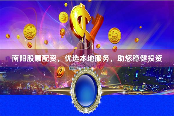 南阳股票配资，优选本地服务，助您稳健投资