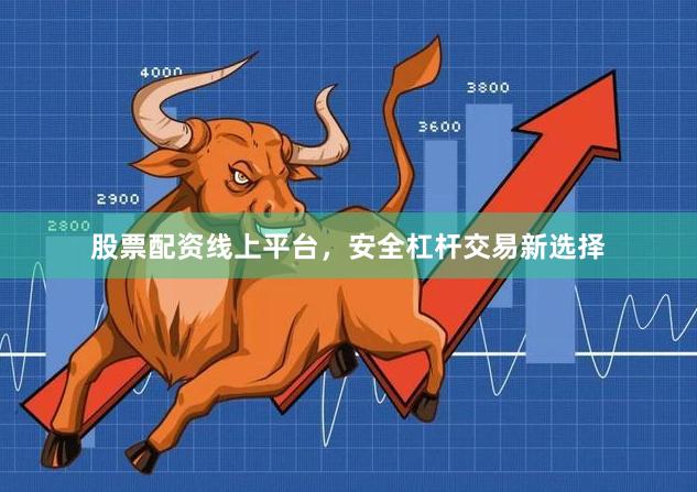 股票配资线上平台，安全杠杆交易新选择