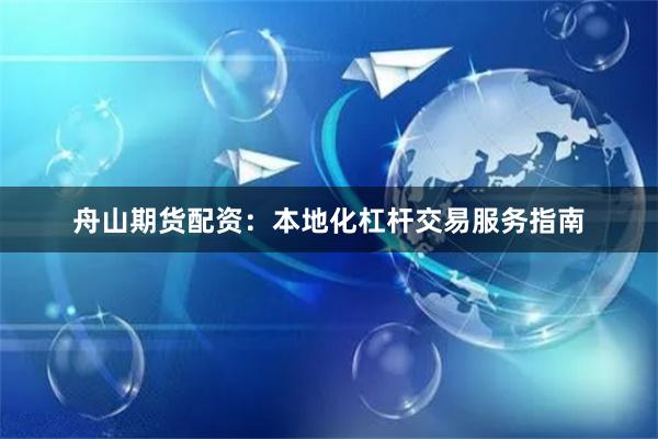 舟山期货配资：本地化杠杆交易服务指南