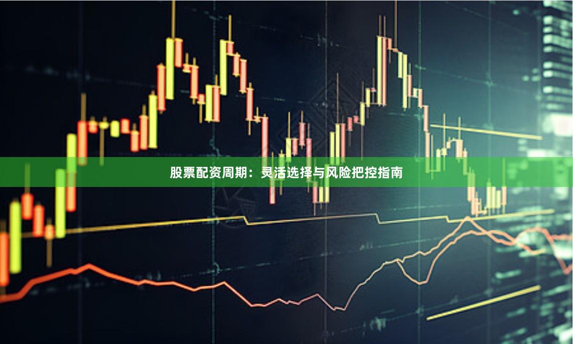 股票配资周期：灵活选择与风险把控指南