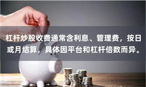 杠杆炒股收费通常含利息、管理费，按日或月结算，具体因平台和杠杆倍数而异。