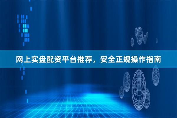网上实盘配资平台推荐，安全正规操作指南