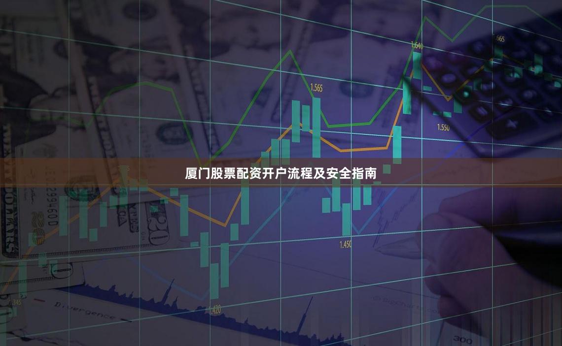 厦门股票配资开户流程及安全指南
