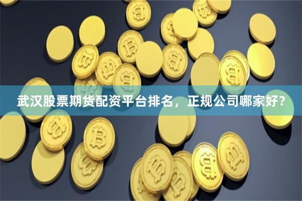 武汉股票期货配资平台排名，正规公司哪家好？