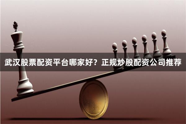 武汉股票配资平台哪家好？正规炒股配资公司推荐