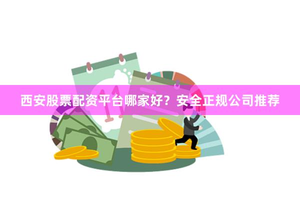 西安股票配资平台哪家好?安全正规公司推荐