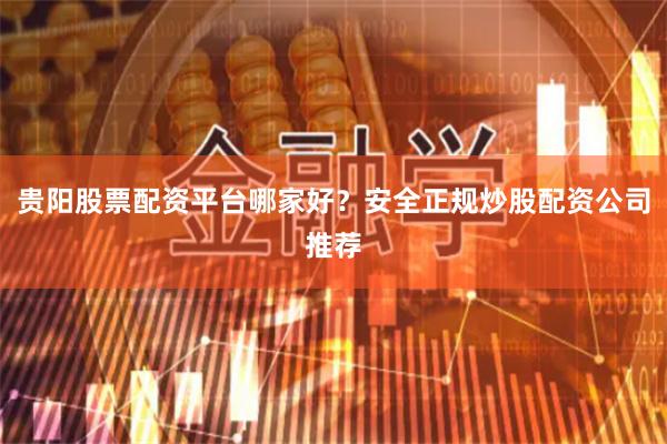 贵阳股票配资平台哪家好？安全正规炒股配资公司推荐