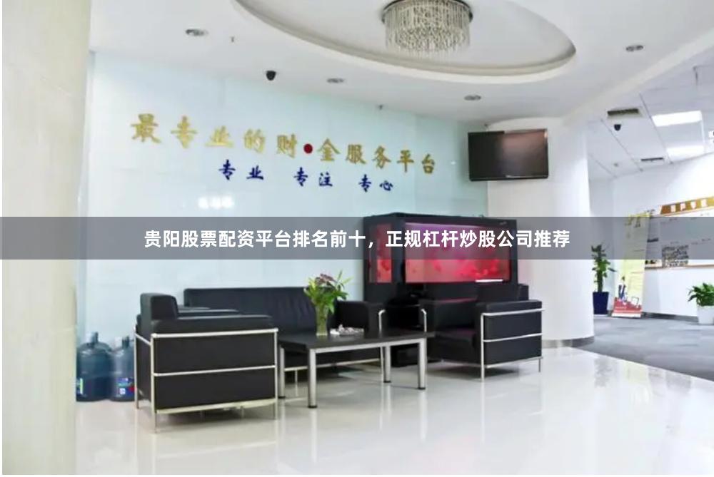 贵阳股票配资平台排名前十，正规杠杆炒股公司推荐
