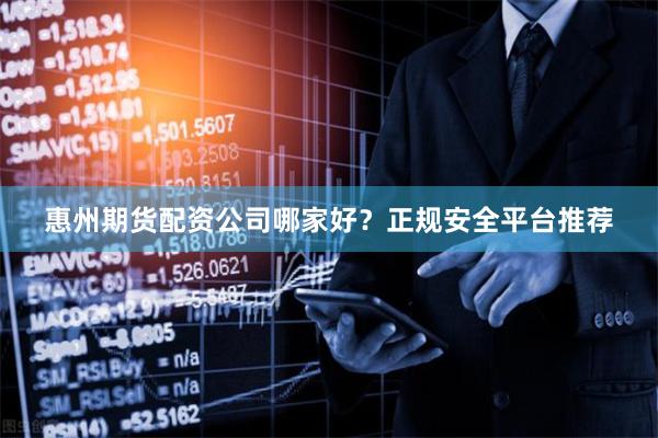惠州期货配资公司哪家好？正规安全平台推荐