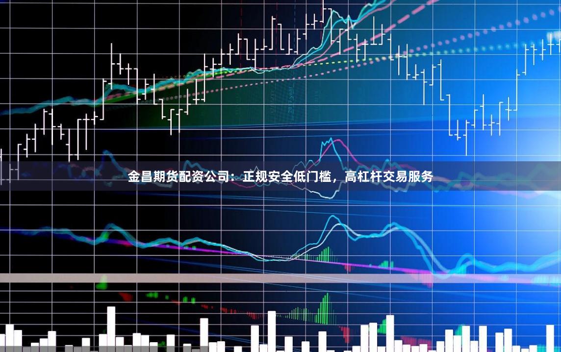 金昌期货配资公司:正规安全低门槛,高杠杆交易服务