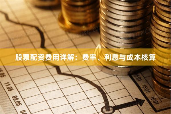股票配资费用详解：费率、利息与成本核算