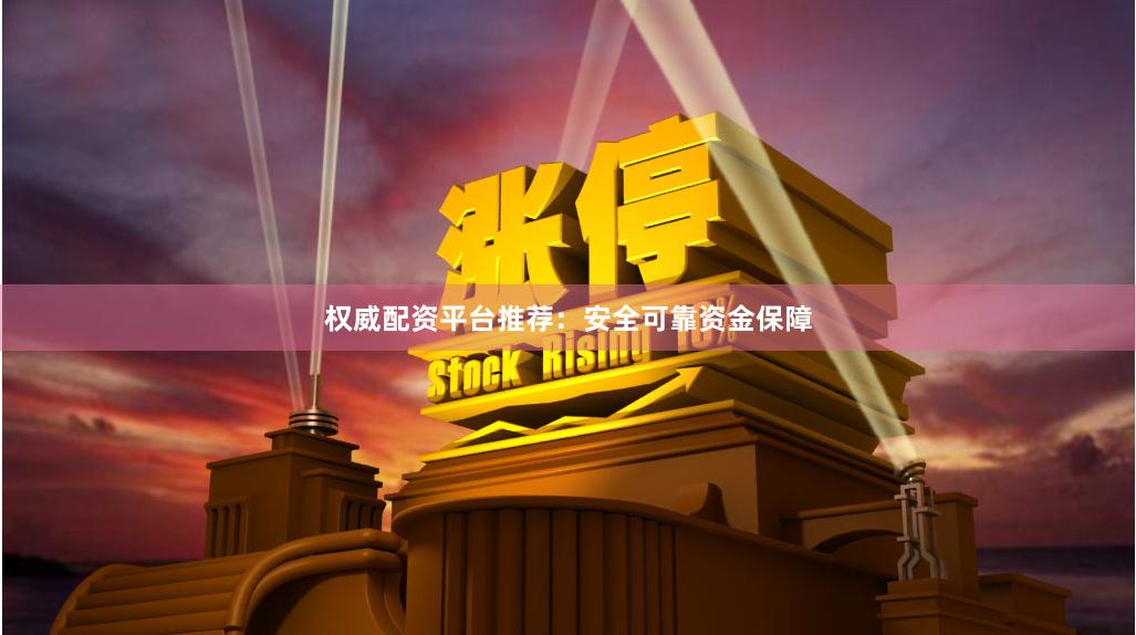 权威配资平台推荐：安全可靠资金保障