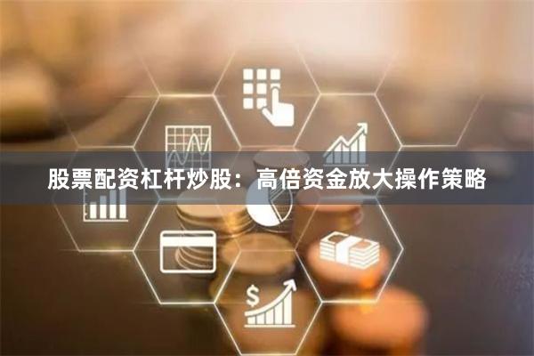 股票配资杠杆炒股：高倍资金放大操作策略