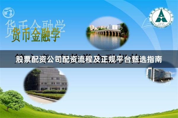 股票配资公司配资流程及正规平台甄选指南