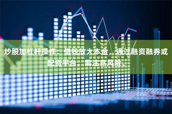 炒股加杠杆操作：借钱放大本金，通过融资融券或配资平台，需注意风险。