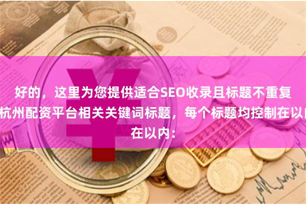 好的，这里为您提供适合SEO收录且标题不重复的杭州配资平台相关关键词标题，每个标题均控制在以内：