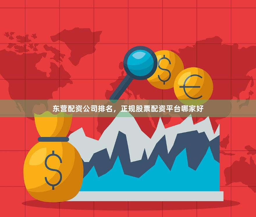 东营配资公司排名,正规股票配资平台哪家好
