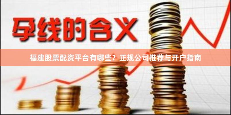 福建股票配资平台有哪些?正规公司推荐与开户指南