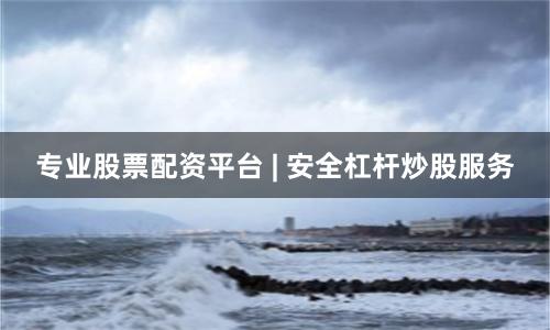 专业股票配资平台 | 安全杠杆炒股服务