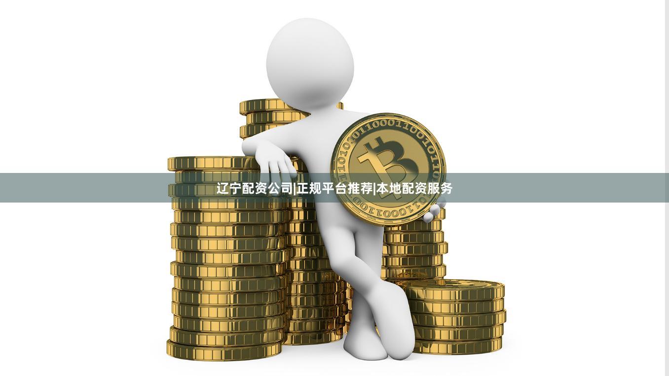 辽宁配资公司|正规平台推荐|本地配资服务